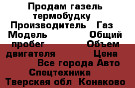 Продам газель термобудку › Производитель ­ Газ › Модель ­ 33 022 › Общий пробег ­ 78 000 › Объем двигателя ­ 2 300 › Цена ­ 80 000 - Все города Авто » Спецтехника   . Тверская обл.,Конаково г.